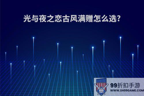 光与夜之恋古风满赠怎么选?