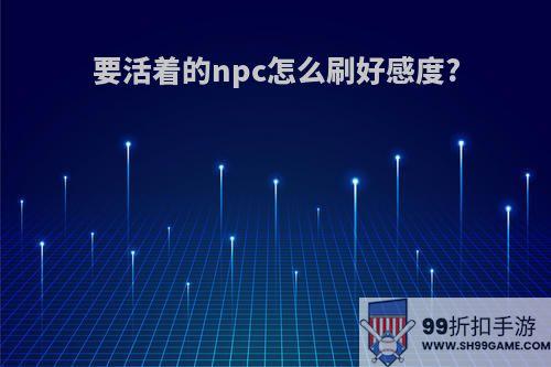 要活着的npc怎么刷好感度?