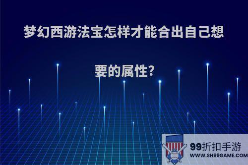 梦幻西游法宝怎样才能合出自己想要的属性?