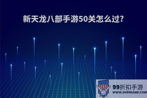 新天龙八部手游50关怎么过?