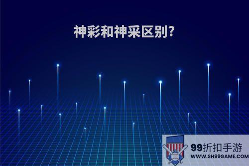 神彩和神采区别?