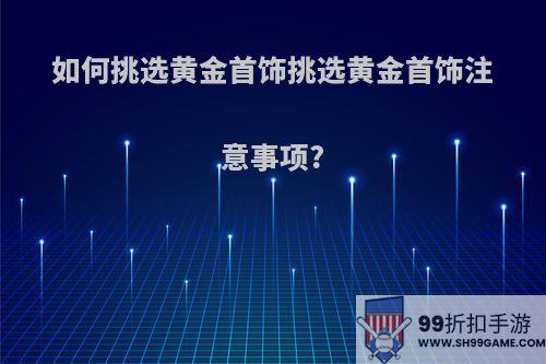 如何挑选黄金首饰挑选黄金首饰注意事项?