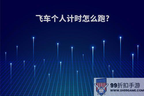 飞车个人计时怎么跑?