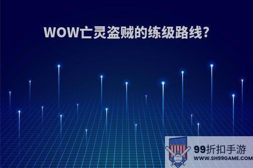 WOW亡灵盗贼的练级路线?