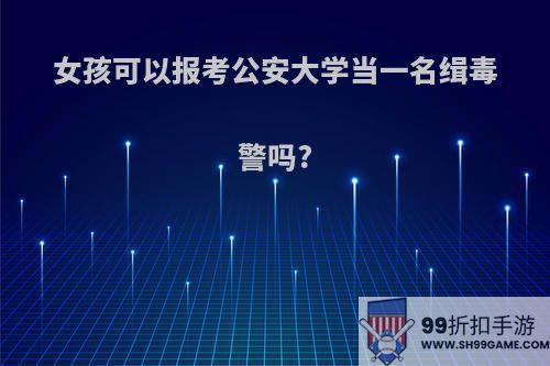 女孩可以报考公安大学当一名缉毒警吗?