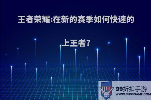 王者荣耀:在新的赛季如何快速的上王者?