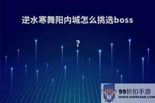 逆水寒舞阳内城怎么挑选boss?