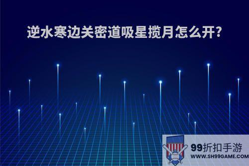 逆水寒边关密道吸星揽月怎么开?
