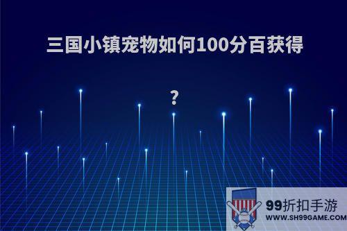 三国小镇宠物如何100分百获得?