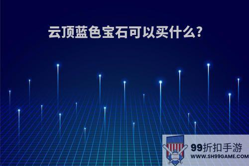 云顶蓝色宝石可以买什么?