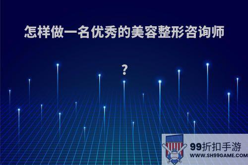 怎样做一名优秀的美容整形咨询师?