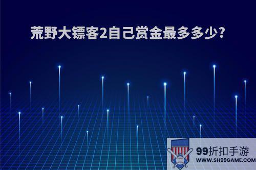 荒野大镖客2自己赏金最多多少?