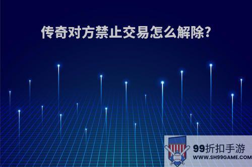 传奇对方禁止交易怎么解除?