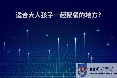 适合大人孩子一起聚餐的地方?