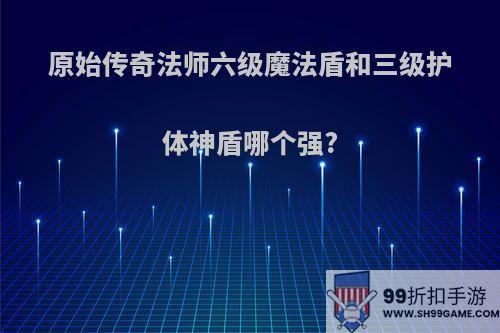 原始传奇法师六级魔法盾和三级护体神盾哪个强?