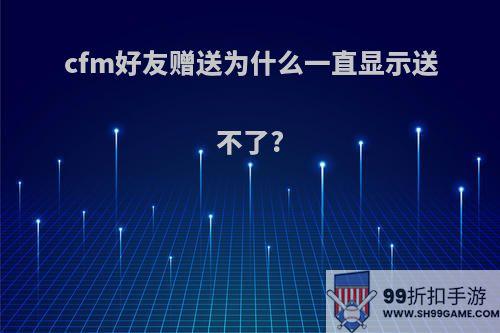 cfm好友赠送为什么一直显示送不了?
