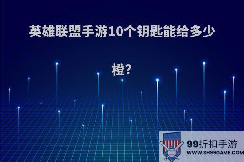 英雄联盟手游10个钥匙能给多少橙?