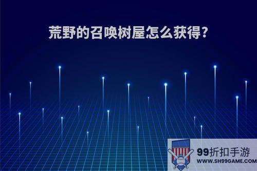 荒野的召唤树屋怎么获得?