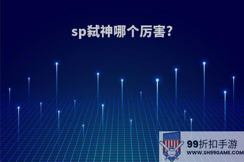 sp弑神哪个厉害?