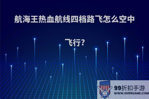航海王热血航线四档路飞怎么空中飞行?