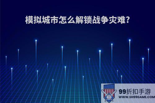 模拟城市怎么解锁战争灾难?