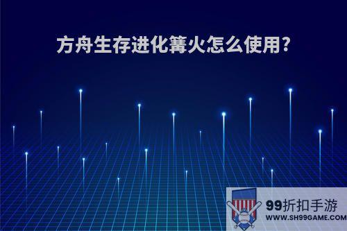 方舟生存进化篝火怎么使用?