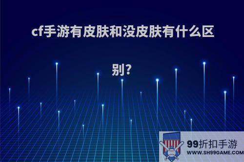 cf手游有皮肤和没皮肤有什么区别?