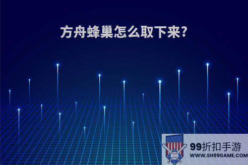 方舟蜂巢怎么取下来?