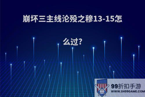 崩坏三主线沦殁之穆13-15怎么过?