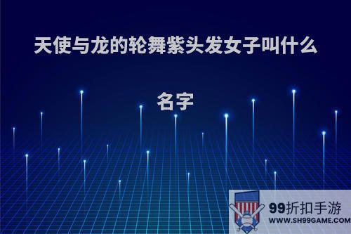 天使与龙的轮舞紫头发女子叫什么名字