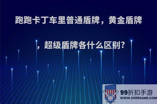 跑跑卡丁车里普通盾牌，黄金盾牌，超级盾牌各什么区别?