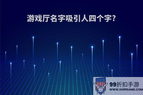 游戏厅名字吸引人四个字?