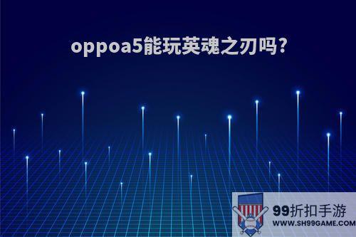 oppoa5能玩英魂之刃吗?