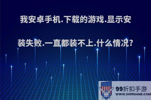 我安卓手机.下载的游戏.显示安装失败.一直都装不上.什么情况?