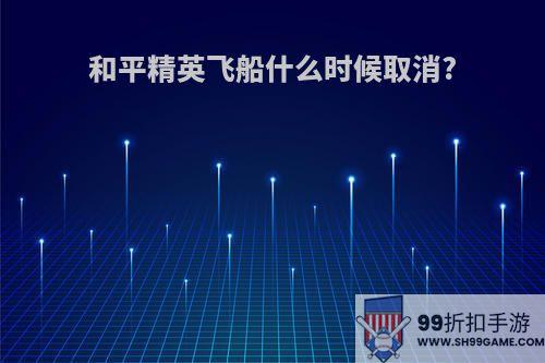 和平精英飞船什么时候取消?