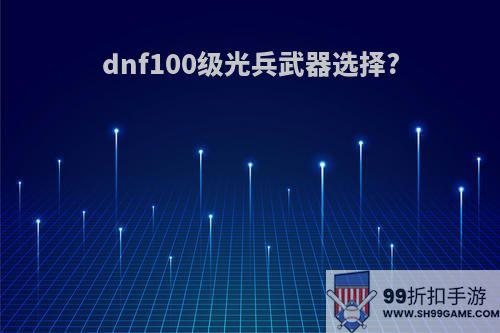dnf100级光兵武器选择?