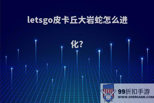 letsgo皮卡丘大岩蛇怎么进化?