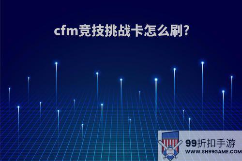 cfm竞技挑战卡怎么刷?