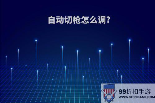 自动切枪怎么调?