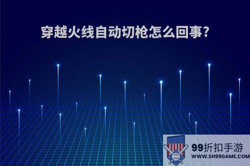 穿越火线自动切枪怎么回事?
