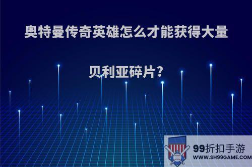 奥特曼传奇英雄怎么才能获得大量贝利亚碎片?