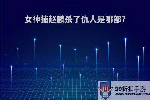 女神捕赵麟杀了仇人是哪部?