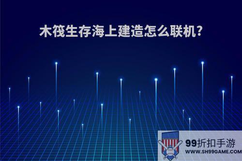 木筏生存海上建造怎么联机?