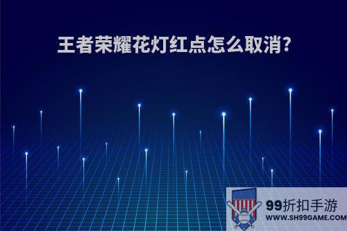 王者荣耀花灯红点怎么取消?