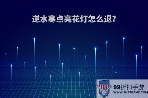 逆水寒点亮花灯怎么退?