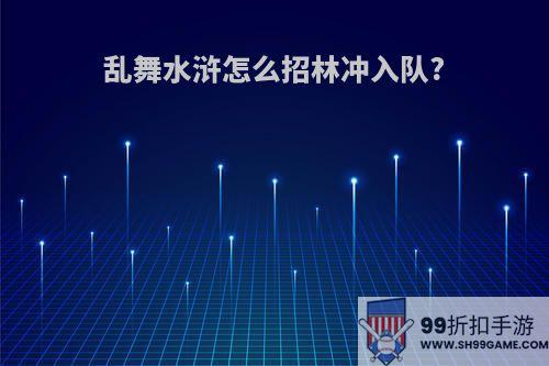 乱舞水浒怎么招林冲入队?