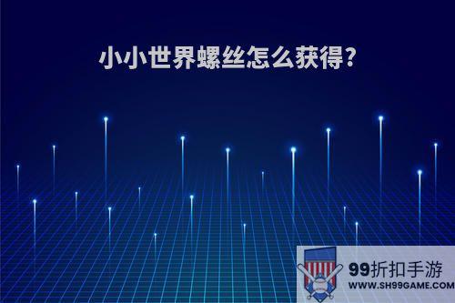 小小世界螺丝怎么获得?