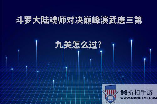 斗罗大陆魂师对决巅峰演武唐三第九关怎么过?