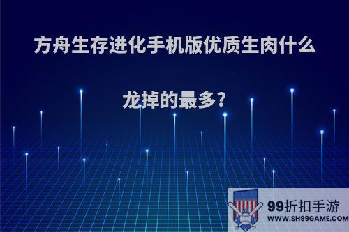 方舟生存进化手机版优质生肉什么龙掉的最多?
