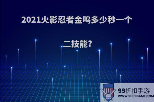 2021火影忍者金鸣多少秒一个二技能?